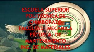 ESCUELA SUPERIOR
POLITÉCNICA DE
CHIMBORAZO
FACULTAD: MECÁNICA
ESCUELA: DE
MANTENIMIENTO
ING. DE MATERIALES
 