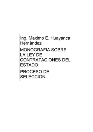 Ing. Maximo E. Huayanca
Hernàndez
MONOGRAFIA SOBRE
LA LEY DE
CONTRATACIONES DEL
ESTADO
PROCESO DE
SELECCION
 