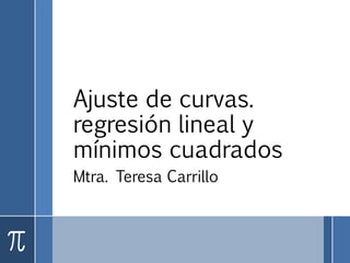 Ajuste de curvas.
regresión lineal y
mínimos cuadrados
Mtra. Teresa Carrillo
 