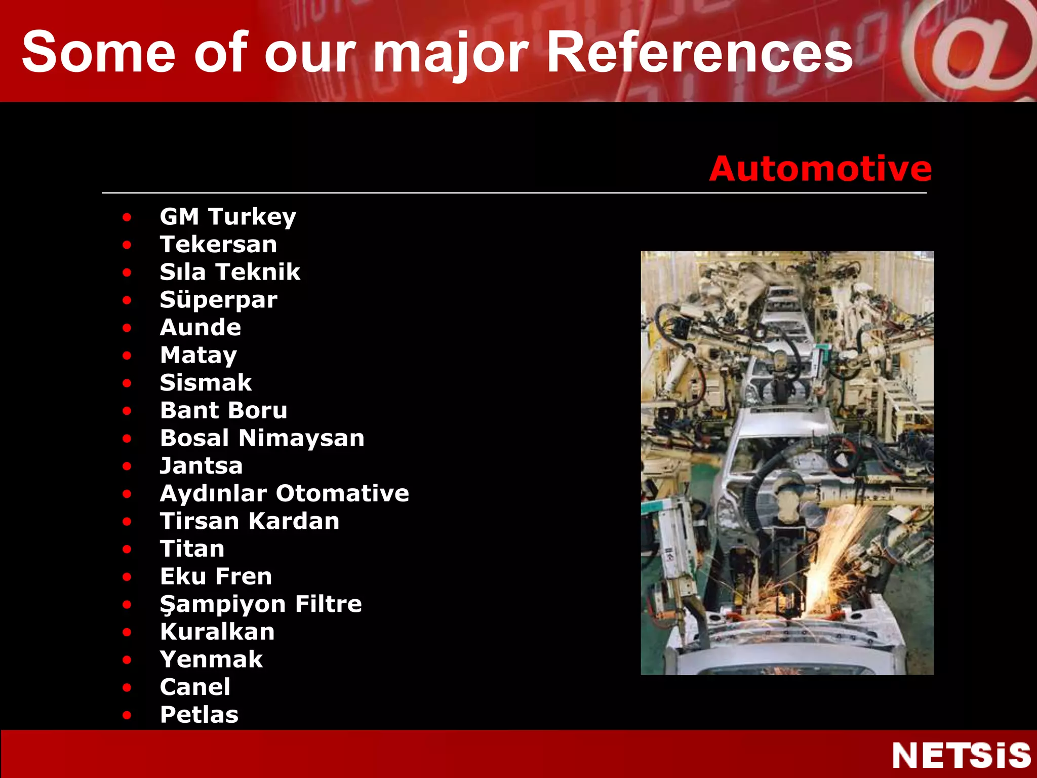 AutomotiveGM TurkeyTekersanSıla TeknikSüperparAundeMataySismakBant BoruBosalNimaysanJantsaAydınlar OtomativeTirsan KardanTitanEku FrenŞampiyon FiltreKuralkanYenmakCanelPetlasSome of our major References