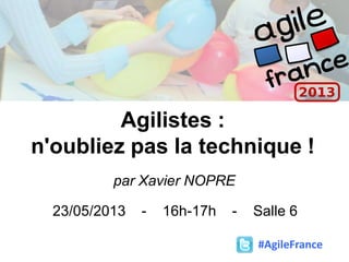 Agilistes :
n'oubliez pas la technique !
par Xavier NOPRE
23/05/2013 - 16h-17h - Salle 6
#AgileFrance
 