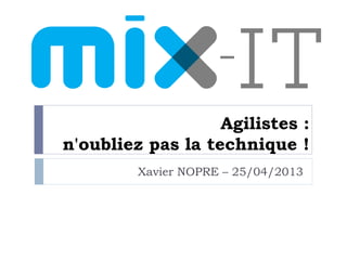 Agilistes :
n'oubliez pas la technique !
Xavier NOPRE – 25/04/2013
 