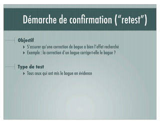 Démarche de conﬁrmation (“retest”)
Objectif
‣ S’assurer qu’une correction de bogue a bien l’effet recherché
‣ Exemple : la correction d’un bogue corrige-t-elle le bogue ?
Type de test
‣ Tous ceux qui ont mis le bogue en évidence
 
