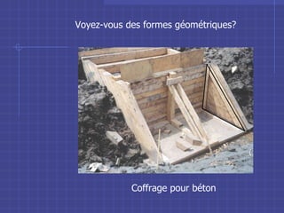 Coffrage pour béton Voyez-vous des formes géométriques? 