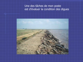Une des tâches de mon poste est d’évaluer la condition des digues 