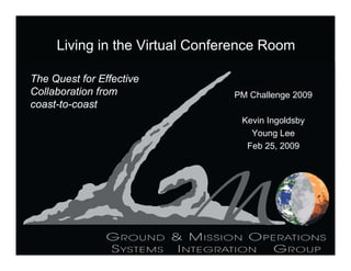 Living in the Virtual Conference Room

The Quest for Effective          3/5/2009
Collaboration from              PM Challenge 2009
coast-to-coast
                                 Kevin Ingoldsby
                                   Young Lee
                                  Feb 25, 2009
 