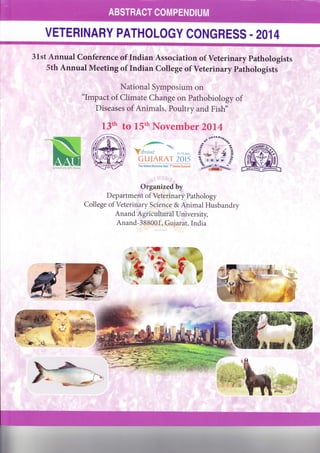VETERINARY PATHOLOGY CONGRESS . 2014
onferenco*tf lrdia* Associatioq of Veterinry Pdholqgists3lst Annual"l
5th Annual Meetirry of Indian College of Veterinary Pathologists, !l
' ,:;,r
((T
"lmpa f Clfuate chafige on Pbthobiology ofttl
I-
i Di'$eases of'Animals, Poultry and Fishr
'
't "'''
t li'ii'tii*' -
Organizedby
D ep artme$ of Veterinarfi Pathology
College of Veterinary Science & Animal Husbandry
Anand Agricultural University,
Anand- 38S00 I .G*j arat, India
'--'
_lr-rT-d;iil rrrE Ffr ril-GEr'
 