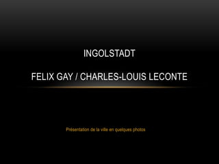 INGOLSTADT

FELIX GAY / CHARLES-LOUIS LECONTE




       Présentation de la ville en quelques photos
 