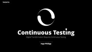 Continuous Testing
Digital Transformation Requires Continuous Testing
Ingo Philipp
 