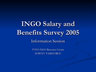 INGO Salary and Benefits Survey 2005 Information Session VUFO-NGO Resource Centre SURVEY TASKFORCE 