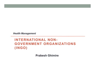 INTERNATIONAL NON-
GOVERNMENT ORGANIZATIONS
(INGO)
Prabesh Ghimire
Health Management
 