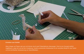 Evolution zum Vorbild

Ideen klingen auf Papier sehr gut und können durch gute Präsentationen überzeugen. Doch ob ein Konzept wirklich
tragfähig ist, zeigt sich erst bei der Umsetzung. Unsere evolutionäre Arbeitsweise ist ein erprobtes Modell für das Testen
und die schrittweise Verbesserung von Geschäftsideen.
 