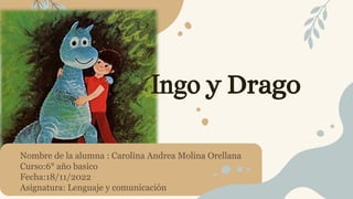 Ingo y Drago
Nombre de la alumna : Carolina Andrea Molina Orellana
Curso:6° año basico
Fecha:18/11/2022
Asignatura: Lenguaje y comunicación
 