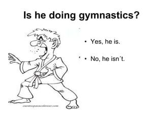 Is he doing gymnastics? Yes, he is. No, he isn´t. 
