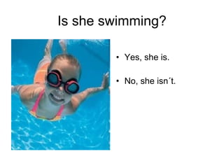 Is she swimming? Yes, she is. No, she isn´t. 