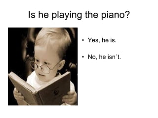 Is he playing the piano? Yes, he is. No, he isn´t. 
