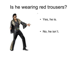 Is he wearing red trousers? Yes, he is.  No, he isn´t. 