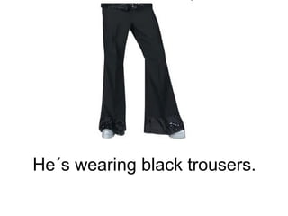 He´s wearing black trousers. 