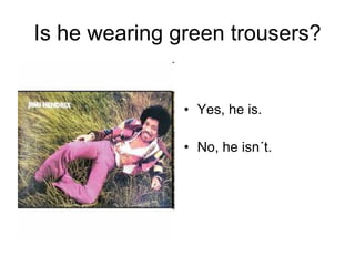 Is he wearing green trousers? Yes, he is. No, he isn´t.  