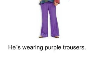 He´s wearing purple trousers. 