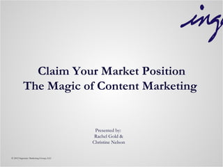 Claim Your Market Position
          The Magic of Content Marketing


                                         Presented by:
                                         Rachel Gold &
                                        Christine Nelson


© 2012 Ingenuity Marketing Group, LLC
 