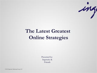 The Latest Greatest
                                         Online Strategies


                                              Presented by:
                                               Ingenuity &
                                                 Friends


© 2012 Ingenuity Marketing Group, LLC
 