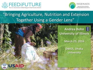 “Bringing Agriculture, Nutrition and Extension
Together Using a Gender Lens”
Photo:DanQuinn,HorticultureInnovationLab
Andrea Bohn
University of Illinois
March 23, 2016
DWGS, Dhaka
University
 