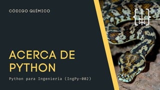 ACERCA DE
PYTHON
Python para Ingeniería (IngPy-002)
CÓDIGO QUÍMICO
 
