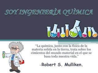 “La química, junto con la física de la
materia solida en la tierra, trata sobre los
cimientos del mundo material en el que se
basa toda nuestra vida.”
–Robert S. Mulliken.
 