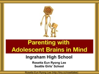 Parenting with
Adolescent Brains in Mind
    Ingraham High School
          Rosetta Eun Ryong Lee
           Seattle Girls’ School

    Rosetta Eun Ryong Lee (http://tiny.cc/rosettalee)
 