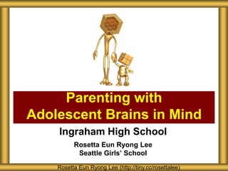 Parenting with
Adolescent Brains in Mind
Ingraham High School
Rosetta Eun Ryong Lee
Seattle Girls’ School
Rosetta Eun Ryong Lee (http://tiny.cc/rosettalee)

 