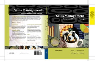 Sales Management
Analysis and Decision Making
Sales Management
Analysis and Decision Making
Sales
Management
Analysis
and
Decision
Making
Ingram • LaForge • Avila
Schwepker Jr. • Williams
Ingram
•
LaForge
•
Avila
Schwepker
Jr.
•
Williams
Sixth Edition
Sixth
Edition
Sixth
Edition
The top
portion will
have a
spot varnish.
Please talk to
Thomson to
find out
details of
how this is
to print.
9 780324 321050
90000
ISBN 0-324-32105-8
Join us on the Internet
South-Western – http://www.swlearning.com
Marketing – http://marketing.swlearning.com
VIDEOS ON DVD:
Created specifically for the sixth edition, this video
package focuses on accurately and effectively
portraying sales management by beginning with
personal selling and moving to the relationship
of the sales consultant to the sales manager.
All stages of sales are portrayed.
EXPERIENTIAL EXERCISES:
Expanded experiential activities have been
developed and included in each module. These
expanded active learning-based activities are
included as (a) Activities for Developing Sales
Management Knowledge, (b) Activities for Building
Sales Management Skills, and (c) Short and
experiential Cases to build students’mastery in
making sales management decisions. Many of the
experiential exercises appearing at the end of each
module require usage of the World Wide Web.
CUSTOMER RELATIONSHIP MANAGEMENT (CRM):
This edition of Sales Management continues the
discussion of CRM as a new emerging business
strategy, integrating the use of technology to
execute a successful CRM strategy.
ROLE PLAYS:
In this edition, the authors have increased the
role-plays at the end of each module for readers to
act out various sales management roles. A role-play
icon in the text margin allows for easy identification
of these exercises.
CASES:
The text contains a mix of cases.The shorter
cases are found in the“Making Sales Management
Decisions”at the end of each chapter, and are
great for written assignments, as well as excellent
opportunities to stimulate classroom discussions
and role-plays.The longer cases are found at the
end-of-book and are best for a more comprehensive
analysis or team presentation.
SALES MANAGEMENT: ANALYSIS AND DECISION MAKING, 6E blends the most recent sales management
research with real-life“best practices”of leading sales organizations.This text continues to focus
on the importance of employing different sales strategies for different consumer groups, as well
as integrating corporate, business, marketing, and sales strategies.Topics are covered from the
perspective of a sales management decision maker
K E Y F E A T U R E S :
http://ingram-sales.swlearning.com
h t t p : / / i n g r a m - s a l e s . s w l e a r n i n g . c o m
Ingram • LaForge • Avila • Schwepker Jr. • Williams
 