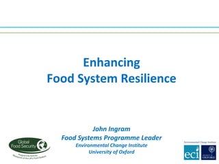 John	Ingram
Food	Systems	Programme	Leader
Environmental	Change	Institute
University	of	Oxford
Enhancing
Food	System	Resilience
 