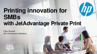 © Copyright 2014 Hewlett-Packard Development Company, L.P. The information contained herein is subject to change without notice.
Printing innovation for
SMBs
with JetAdvantage Private Print
Peter Buzzard
HP LES Solutions Marketing
 