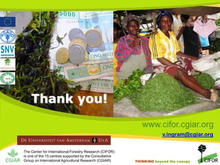 Thank you!
www.cifor.cgiar.org
v.ingram@cgiar.org
The Center for International Forestry Research (CIFOR)
is one of the 15 centres supported by the Consultative
Group on International Agricultural Research (CGIAR)

THINKING beyond the canopy
THINKING beyond the canopy

 