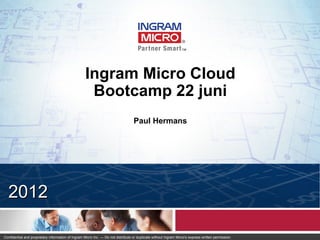 Ingram Micro Cloud
                                                    Bootcamp 22 juni
                                                                                  Paul Hermans




  2012

Confidential and proprietary information of Ingram Micro Inc. — Do not distribute or duplicate without Ingram Micro's express written permission.   111202_1
 