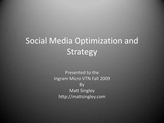 Social Media Optimization and Strategy Presented to the Ingram Micro VTN Fall 2009 By  Matt Singley http://mattsingley.com 