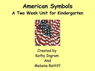 American Symbols A Two Week Unit for Kindergarten Created by  Kathy Ingram  And Melanie Ratliff 
