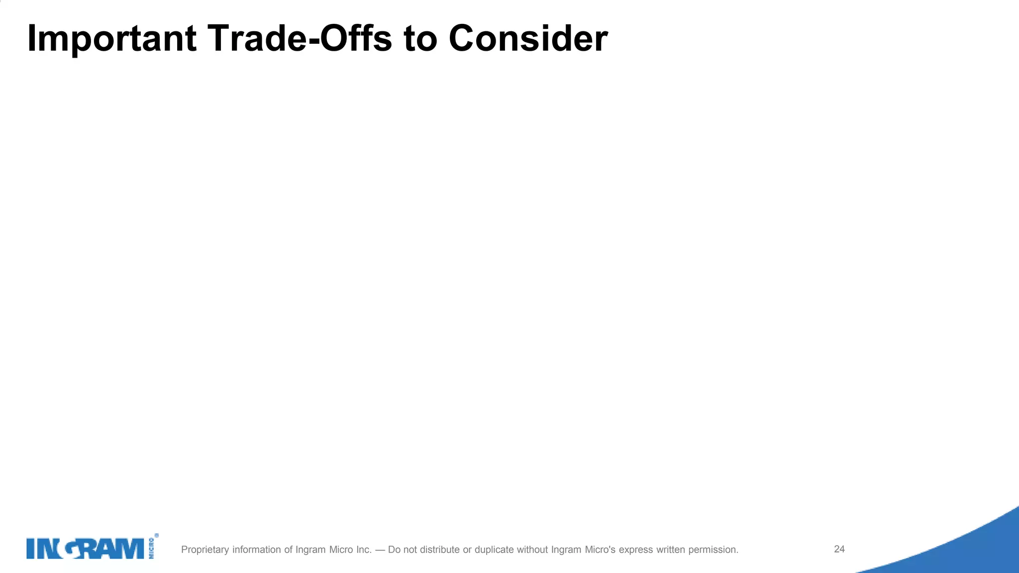 1411022rev rev 12-1-14
24Proprietary information of Ingram Micro Inc. — Do not distribute or duplicate without Ingram Micro's express written permission.
Important Trade-Offs to Consider
 
