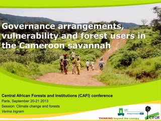 Governance arrangements,
vulnerability and forest users in
the Cameroon savannah

Central African Forests and Institutions (CAFI) conference
Paris, September 20-21 2013
Session: Climate change and forests
Verina Ingram
THINKING beyond the canopy
THINKING beyond the canopy

 
