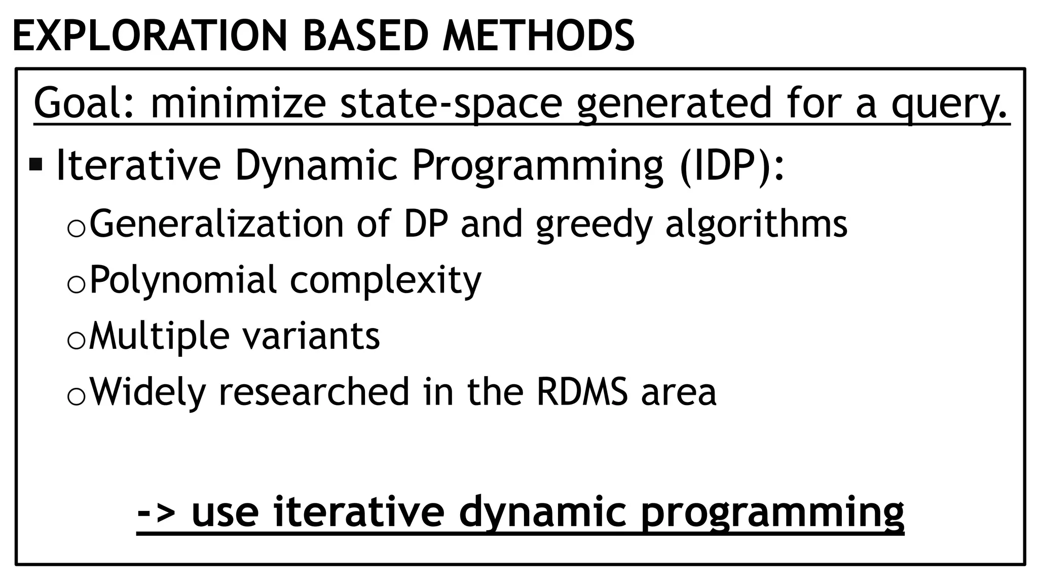 EXPLORATION BASED METHODS Goal: minimize state-space generated for a query.  Iterative Dynamic Programming (IDP): oGeneralization of DP and greedy algorithms oPolynomial complexity oMultiple variants oWidely researched in the RDMS area -> use iterative dynamic programming 