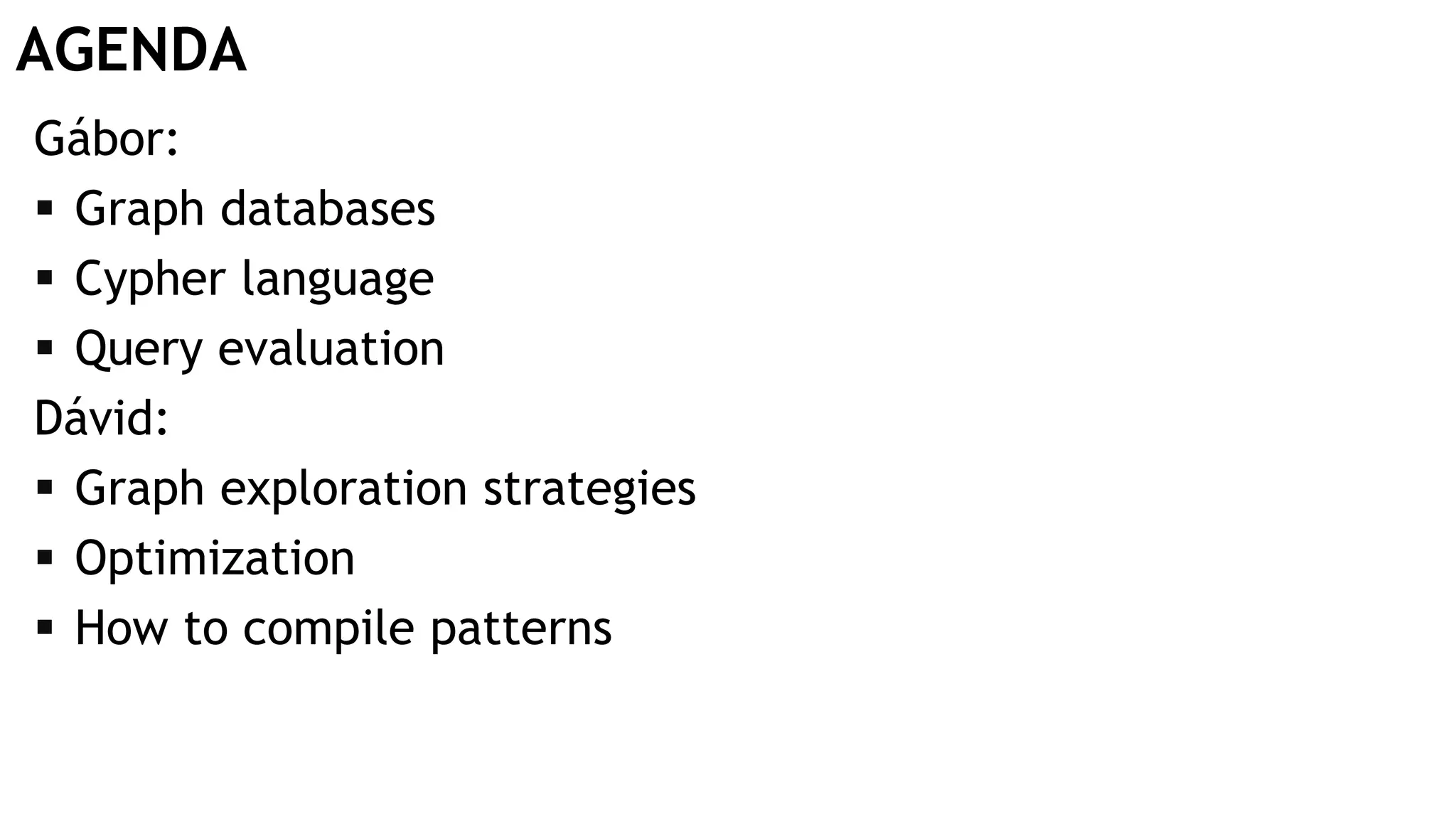 AGENDA Gábor:  Graph databases  Cypher language  Query evaluation Dávid:  Graph exploration strategies  Optimization  How to compile patterns 