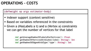 OPERATIONS – COSTS
 indexer support (context sensitive)
 Based on variables referenced in the constraints
 Given a (HasLabels a t) and a (Vertex a) constraints
we can get the number of vertices for that label
 
