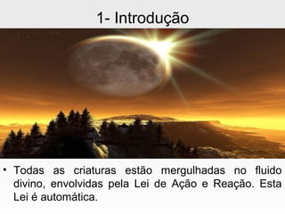1- Introdução
• Todas as criaturas estão mergulhadas no fluido
divino, envolvidas pela Lei de Ação e Reação. Esta
Lei é automática.
 