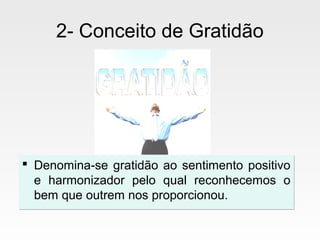 2- Conceito de Gratidão
 Denomina-se gratidão ao sentimento positivo
e harmonizador pelo qual reconhecemos o
bem que outrem nos proporcionou.
 Denomina-se gratidão ao sentimento positivo
e harmonizador pelo qual reconhecemos o
bem que outrem nos proporcionou.
 