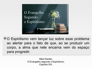 O Espiritismo vem lançar luz sobre esse problema
ao alertar para o fato de que, ao se produzir um
corpo, a alma que nele encarna vem do espaço
para progredir.
O Espiritismo vem lançar luz sobre esse problema
ao alertar para o fato de que, ao se produzir um
corpo, a alma que nele encarna vem do espaço
para progredir.
Allan Kardec,
O Evangelho segundo o Espiritismo,
Capítulo XIV.
 