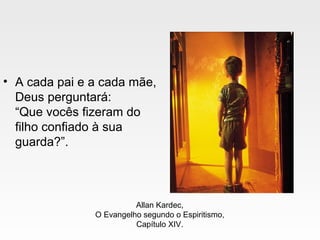 • A cada pai e a cada mãe,
Deus perguntará:
“Que vocês fizeram do
filho confiado à sua
guarda?”.
Allan Kardec,
O Evangelho segundo o Espiritismo,
Capítulo XIV.
 