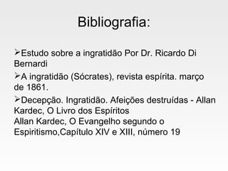 Bibliografia:
Estudo sobre a ingratidão Por Dr. Ricardo Di
Bernardi
A ingratidão (Sócrates), revista espírita. março
de 1861.
Decepção. Ingratidão. Afeições destruídas - Allan
Kardec, O Livro dos Espíritos
Allan Kardec, O Evangelho segundo o
Espiritismo,Capítulo XIV e XIII, número 19
 