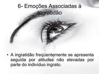 • A ingratidão freqüentemente se apresenta
seguida por atitudes não elevadas por
parte do indivíduo ingrato.
6- Emoções Associadas à
Ingratidão
 
