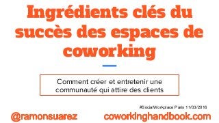 Ingrédients clés du
succès des espaces de
coworking
Comment créer et entretenir une
communauté qui attire des clients
#SocialWorkplace Paris 11/03/2016
 